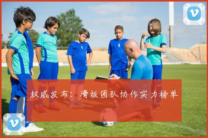 权威发布：滑板团队协作实力榜单