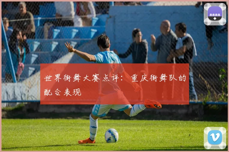 世界街舞大赛点评：重庆街舞队的配合表现