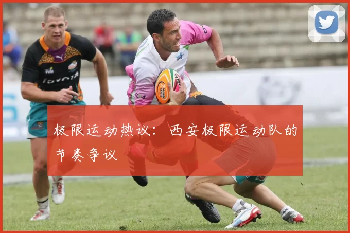 极限运动热议：西安极限运动队的节奏争议