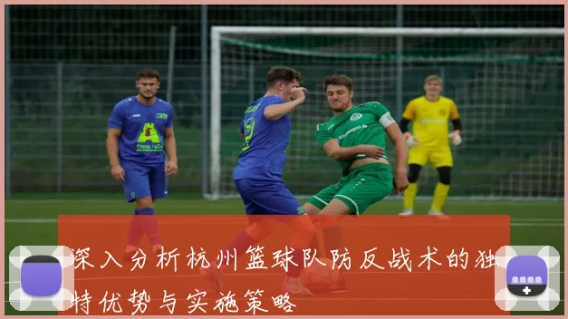 深入分析杭州篮球队防反战术的独特优势与实施策略