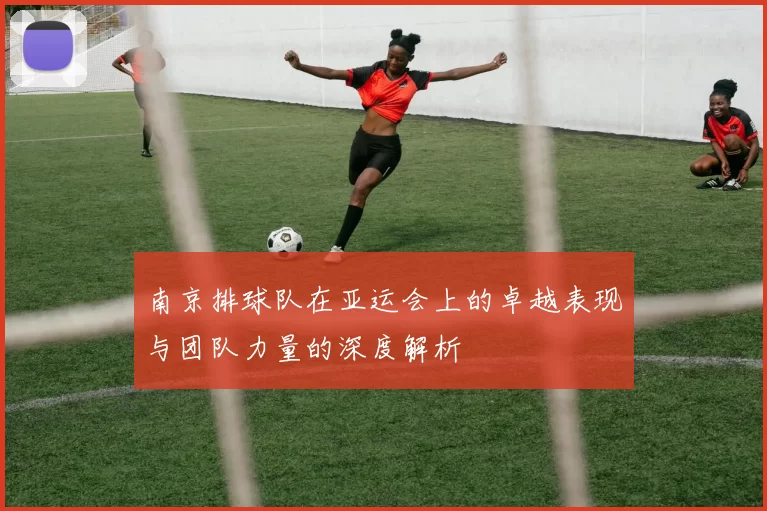 南京排球队在亚运会上的卓越表现与团队力量的深度解析