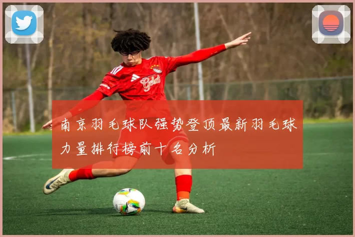 南京羽毛球队强势登顶最新羽毛球力量排行榜前十名分析