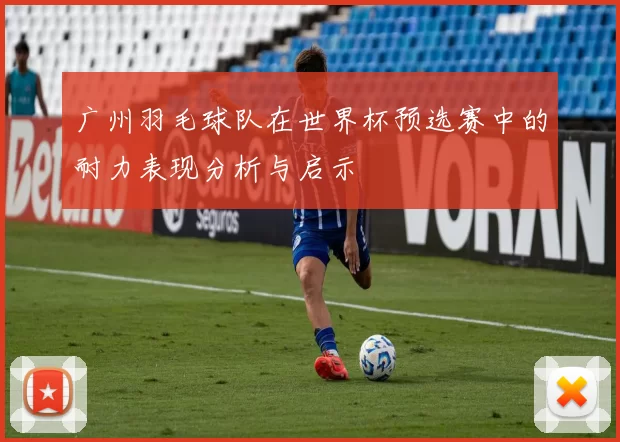 广州羽毛球队在世界杯预选赛中的耐力表现分析与启示