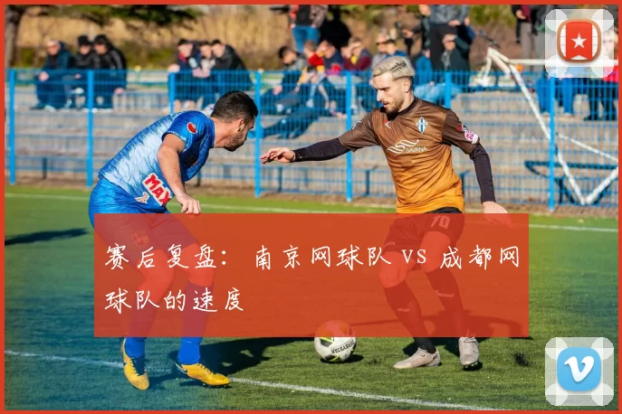 赛后复盘：南京网球队 vs 成都网球队的速度