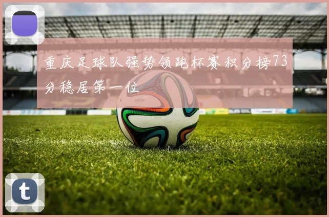 重庆足球队强势领跑杯赛积分榜73分稳居第一位
