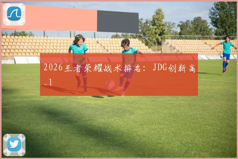 2026王者荣耀战术排名：JDG创新高_1