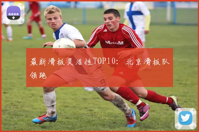 最新滑板灵活性TOP10：北京滑板队领跑