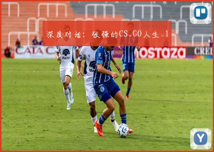 深度对话：张强的CS_GO人生_1