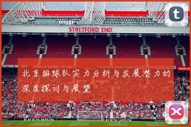 北京排球队实力分析与发展潜力的深度探讨与展望