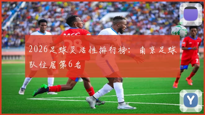 2026足球灵活性排行榜：南京足球队位居第6名