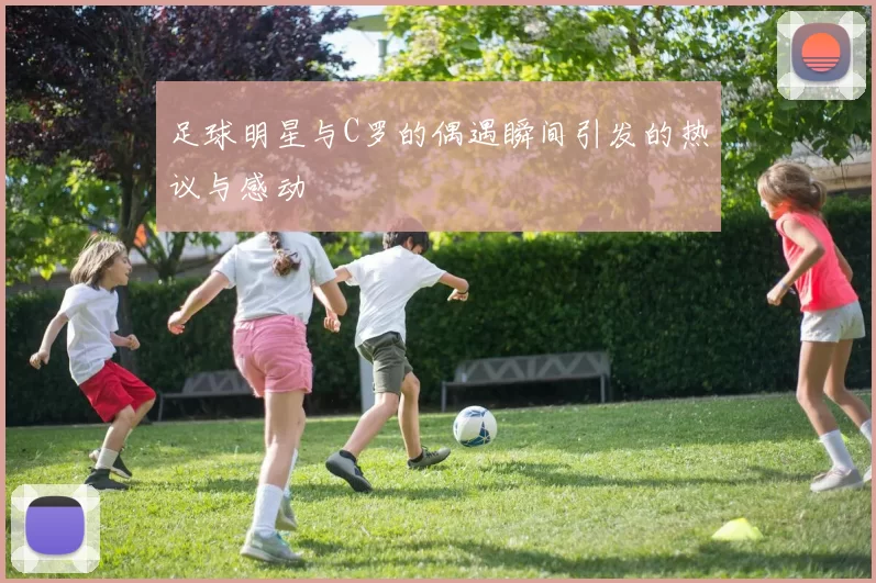 足球明星与C罗的偶遇瞬间引发的热议与感动