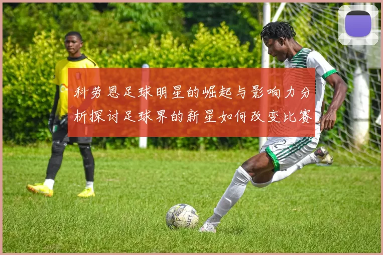 科劳恩足球明星的崛起与影响力分析探讨足球界的新星如何改变比赛格局